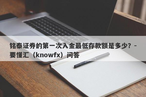 铭泰证券的第一次入金最低存款额是多少？-要懂汇（knowfx）问答