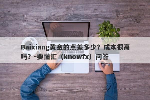 Baixiang黄金的点差多少？成本很高吗？-要懂汇（knowfx）问答