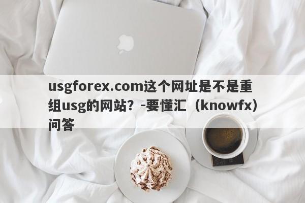 usgforex.com这个网址是不是重组usg的网站？-要懂汇（knowfx）问答