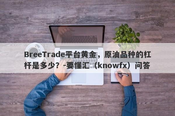 BreeTrade平台黄金，原油品种的杠杆是多少？-要懂汇（knowfx）问答