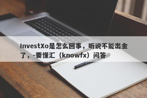 InvestXo是怎么回事，听说不能出金了，-要懂汇（knowfx）问答