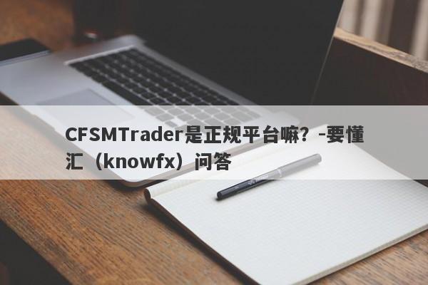 CFSMTrader是正规平台嘛？-要懂汇（knowfx）问答