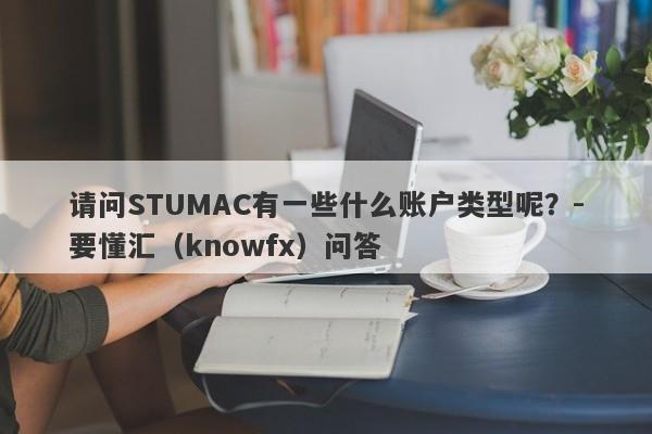 请问STUMAC有一些什么账户类型呢？-要懂汇（knowfx）问答