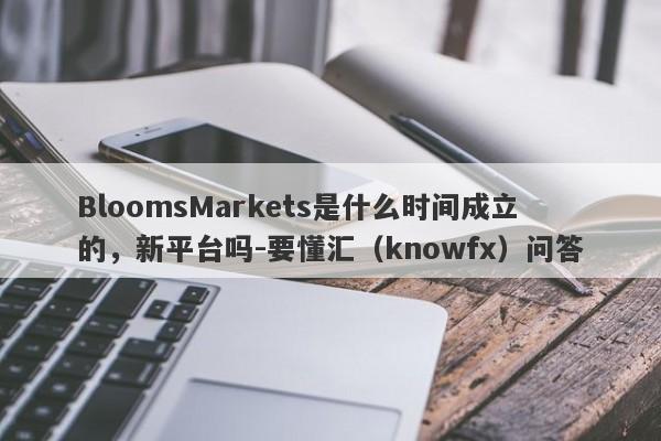 BloomsMarkets是什么时间成立的，新平台吗-要懂汇（knowfx）问答