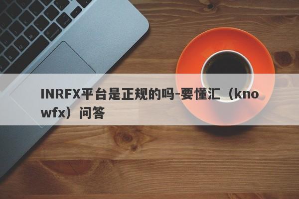 INRFX平台是正规的吗-要懂汇（knowfx）问答