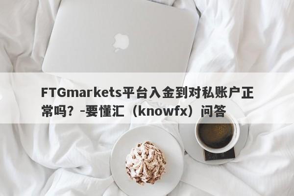 FTGmarkets平台入金到对私账户正常吗？-要懂汇（knowfx）问答