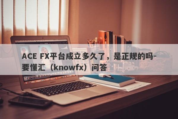 ACE FX平台成立多久了，是正规的吗-要懂汇（knowfx）问答