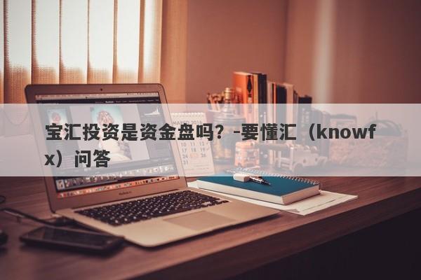 宝汇投资是资金盘吗？-要懂汇（knowfx）问答