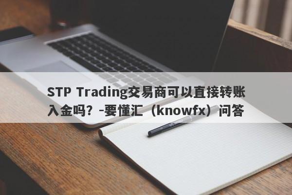 STP Trading交易商可以直接转账入金吗？-要懂汇（knowfx）问答