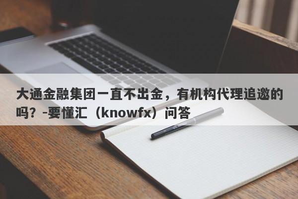 大通金融集团一直不出金，有机构代理追邀的吗？-要懂汇（knowfx）问答