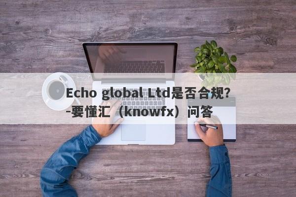 Echo global Ltd是否合规？-要懂汇（knowfx）问答