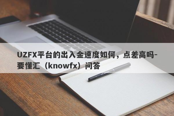 UZFX平台的出入金速度如何，点差高吗-要懂汇（knowfx）问答