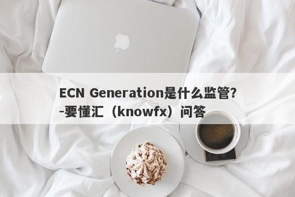 ECN Generation是什么监管？-要懂汇（knowfx）问答