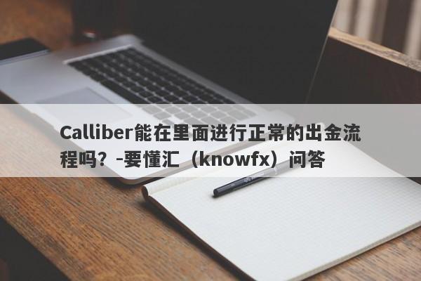 Calliber能在里面进行正常的出金流程吗？-要懂汇（knowfx）问答