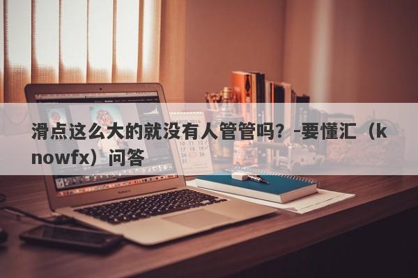 滑点这么大的就没有人管管吗？-要懂汇（knowfx）问答