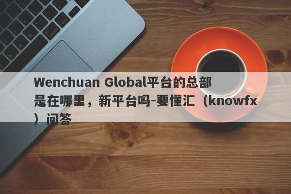 Wenchuan Global平台的总部是在哪里，新平台吗-要懂汇（knowfx）问答