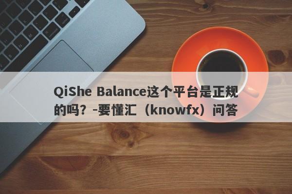 QiShe Balance这个平台是正规的吗？-要懂汇（knowfx）问答