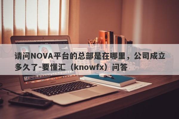 请问NOVA平台的总部是在哪里，公司成立多久了-要懂汇（knowfx）问答