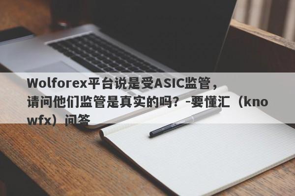 Wolforex平台说是受ASIC监管，请问他们监管是真实的吗？-要懂汇（knowfx）问答