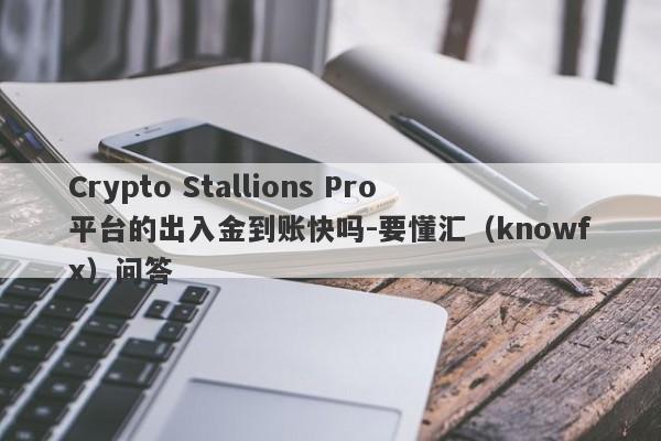 Crypto Stallions Pro平台的出入金到账快吗-要懂汇（knowfx）问答