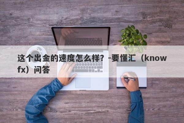 这个出金的速度怎么样？-要懂汇（knowfx）问答