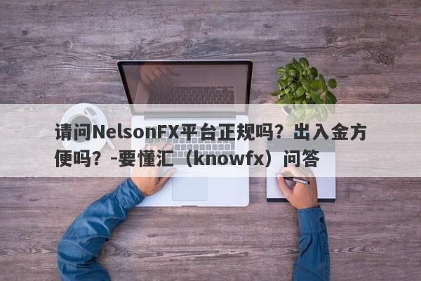 请问NelsonFX平台正规吗？出入金方便吗？-要懂汇（knowfx）问答