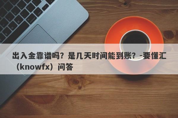 出入金靠谱吗？是几天时间能到账？-要懂汇（knowfx）问答