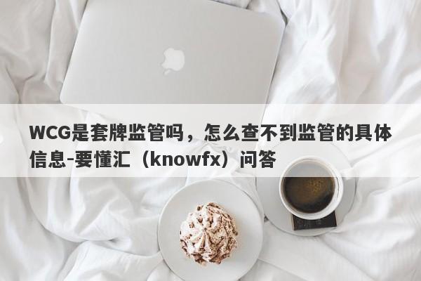 WCG是套牌监管吗，怎么查不到监管的具体信息-要懂汇（knowfx）问答