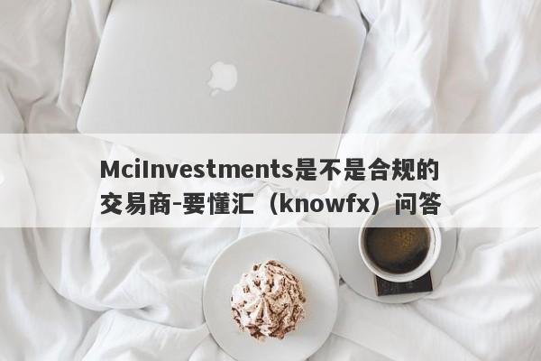 MciInvestments是不是合规的交易商-要懂汇（knowfx）问答