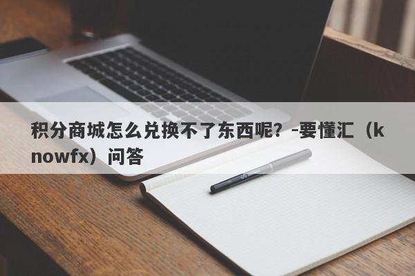 积分商城怎么兑换不了东西呢？-要懂汇（knowfx）问答