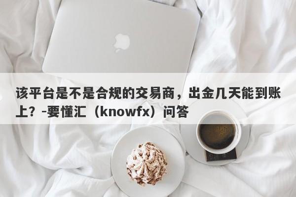 该平台是不是合规的交易商，出金几天能到账上？-要懂汇（knowfx）问答