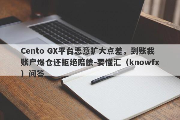 Cento GX平台恶意扩大点差，到账我账户爆仓还拒绝赔偿-要懂汇（knowfx）问答