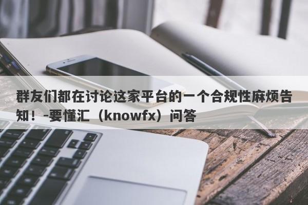 群友们都在讨论这家平台的一个合规性麻烦告知！-要懂汇（knowfx）问答