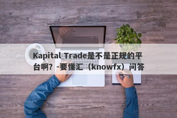 Kapital Trade是不是正规的平台啊？-要懂汇（knowfx）问答