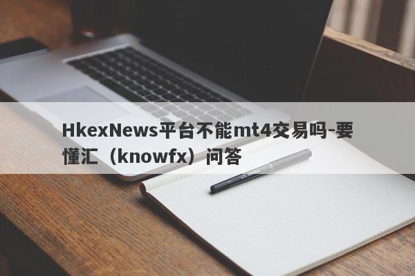 HkexNews平台不能mt4交易吗-要懂汇（knowfx）问答