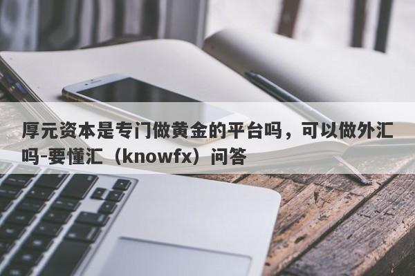 厚元资本是专门做黄金的平台吗，可以做外汇吗-要懂汇（knowfx）问答