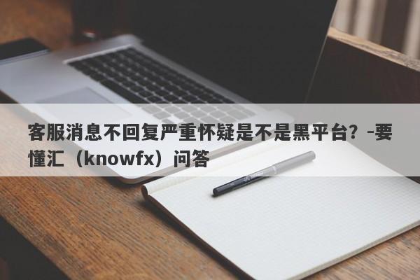 客服消息不回复严重怀疑是不是黑平台？-要懂汇（knowfx）问答