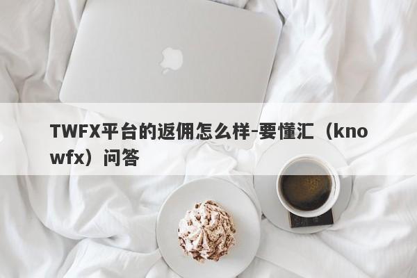 TWFX平台的返佣怎么样-要懂汇（knowfx）问答