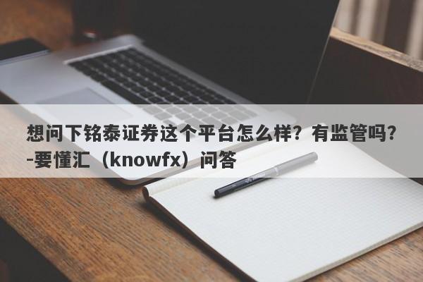 想问下铭泰证券这个平台怎么样？有监管吗？-要懂汇（knowfx）问答