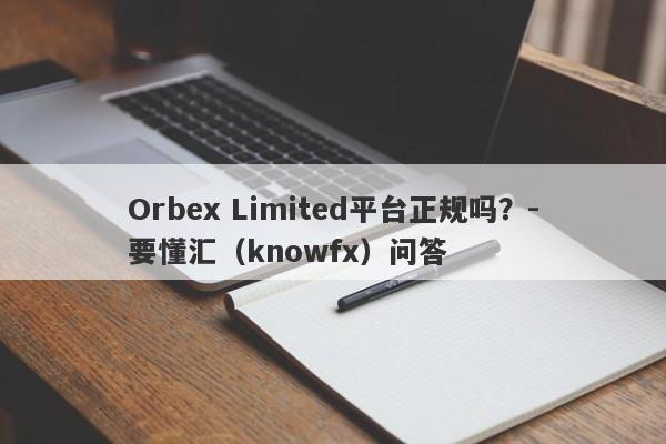 Orbex Limited平台正规吗？-要懂汇（knowfx）问答