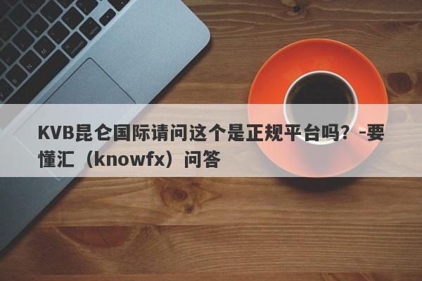 KVB昆仑国际请问这个是正规平台吗？-要懂汇（knowfx）问答