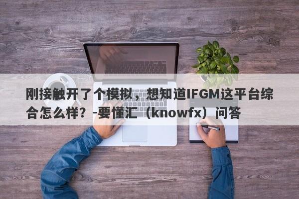 刚接触开了个模拟，想知道IFGM这平台综合怎么样？-要懂汇（knowfx）问答