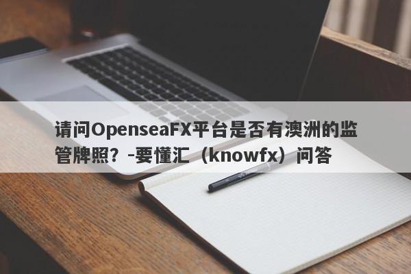 请问OpenseaFX平台是否有澳洲的监管牌照？-要懂汇（knowfx）问答