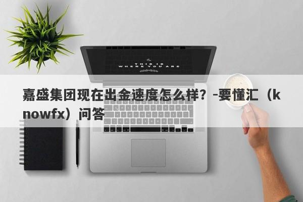 嘉盛集团现在出金速度怎么样？-要懂汇（knowfx）问答