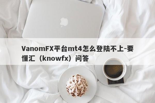 VanomFX平台mt4怎么登陆不上-要懂汇（knowfx）问答