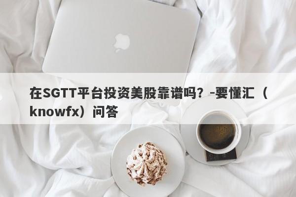 在SGTT平台投资美股靠谱吗？-要懂汇（knowfx）问答