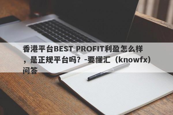 香港平台BEST PROFIT利盈怎么样，是正规平台吗？-要懂汇（knowfx）问答