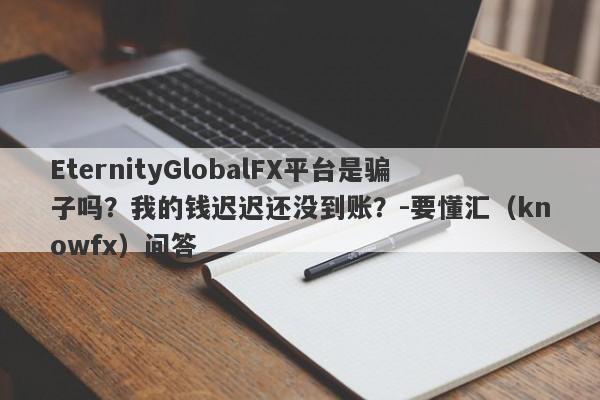 EternityGlobalFX平台是骗子吗？我的钱迟迟还没到账？-要懂汇（knowfx）问答