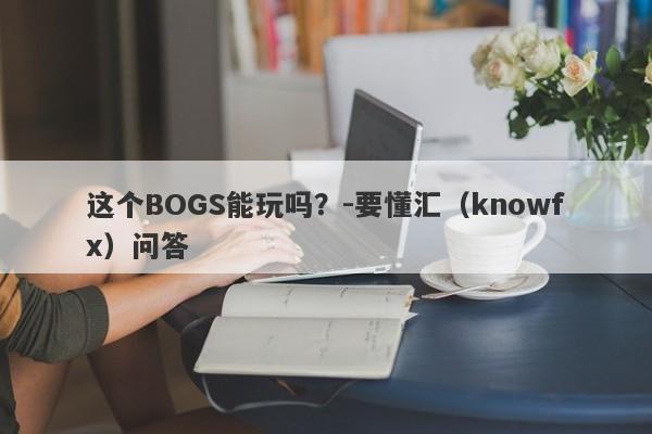 这个BOGS能玩吗？-要懂汇（knowfx）问答