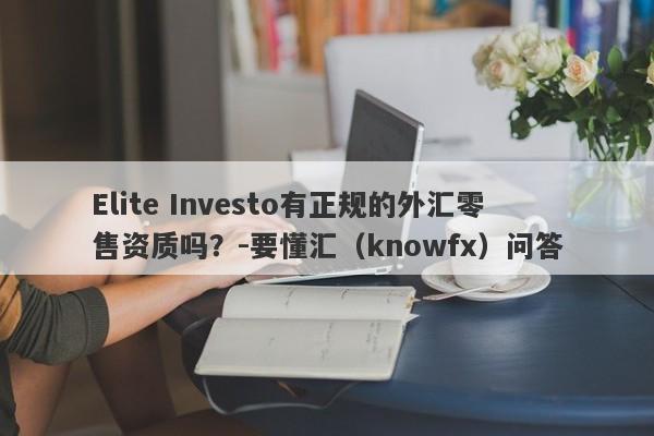 Elite Investo有正规的外汇零售资质吗？-要懂汇（knowfx）问答